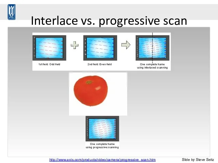 Interlace vs. progressive scan http://www.axis.com/products/video/camera/progressive_scan.htm Slide by Steve Seitz