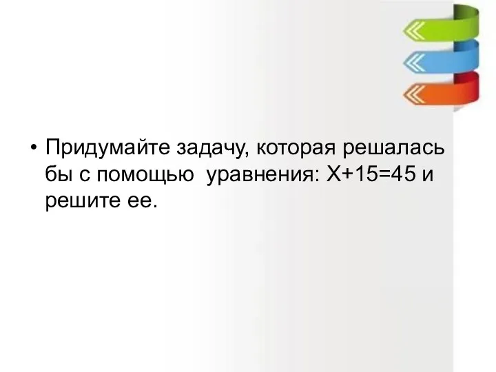 Придумайте задачу, которая решалась бы с помощью уравнения: Х+15=45 и решите ее.