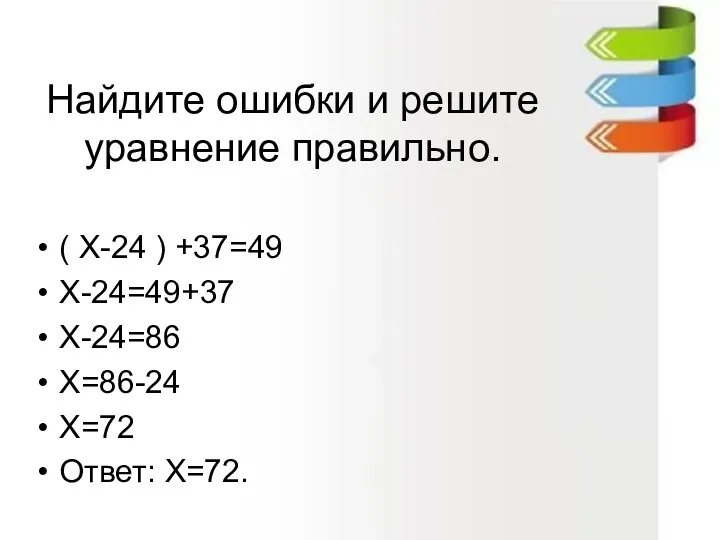Найдите ошибки и решите уравнение правильно. ( Х-24 ) +37=49 Х-24=49+37 Х-24=86 Х=86-24 Х=72 Ответ: Х=72.