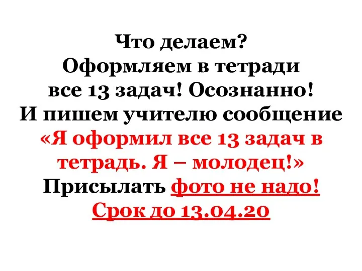 Что делаем? Оформляем в тетради все 13 задач! Осознанно! И пишем учителю сообщение