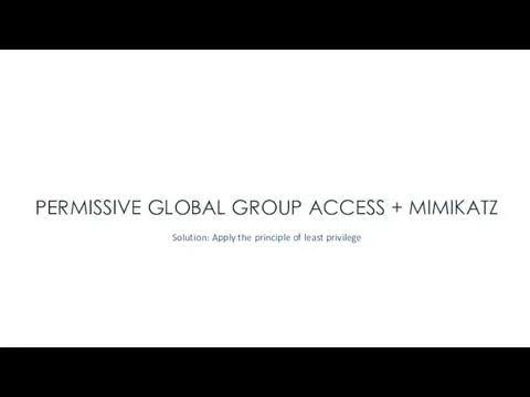 PERMISSIVE GLOBAL GROUP ACCESS + MIMIKATZ Solution: Apply the principle of least privilege