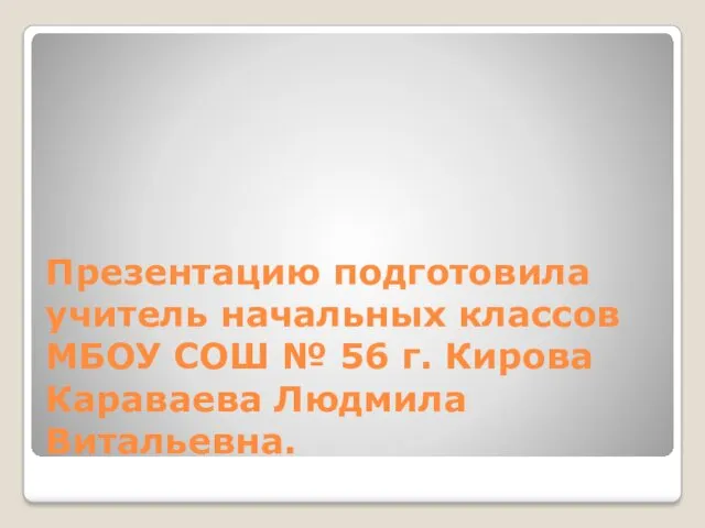 Презентацию подготовила учитель начальных классов МБОУ СОШ № 56 г. Кирова Караваева Людмила Витальевна.