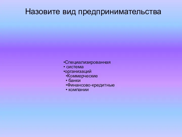 Специализированная система организаций Коммерческие банки Финансово-кредитные компании Назовите вид предпринимательства