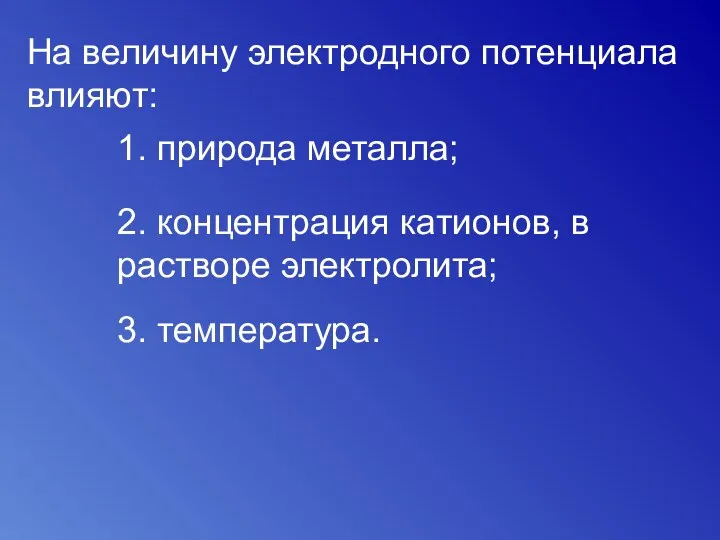 На величину электродного потенциала влияют: 1. природа металла; 2. концентрация катионов, в растворе электролита; 3. температура.