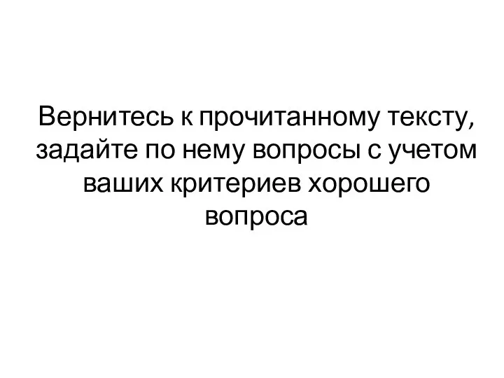 Вернитесь к прочитанному тексту, задайте по нему вопросы с учетом ваших критериев хорошего вопроса