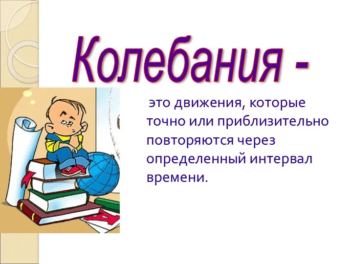 это движения, которые точно или приблизительно повторяются через определенный интервал времени. Колебания -