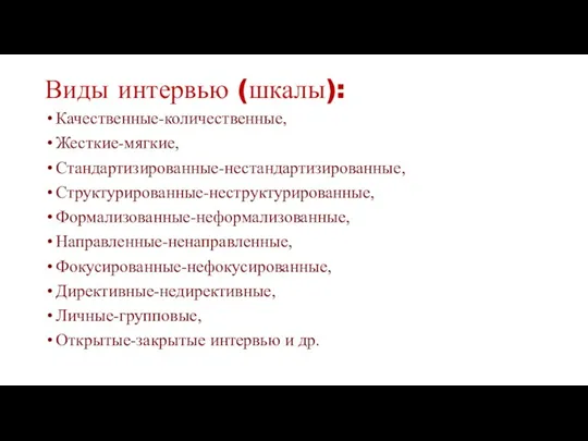 Виды интервью (шкалы): Качественные-количе­ственные, Жесткие-мягкие, Стандартизированные-нестандартизированные, Структурированные-неструктурированные, Формализо­ванные-неформализованные, Направленные-ненаправленные, Фокусированные-нефокусированные, Директивные-недирективные, Личные-групповые, Открытые-закрытые интервью и др.