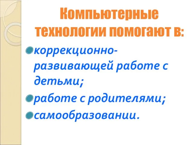 Компьютерные технологии помогают в: коррекционно-развивающей работе с детьми; работе с родителями; самообразовании.