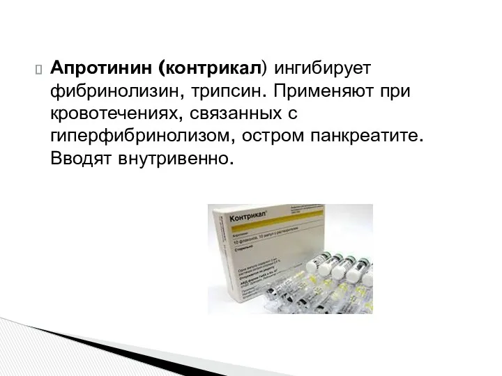 Апротинин (контрикал) ингибирует фибринолизин, трипсин. Применяют при кровотечениях, связанных с гиперфибринолизом, остром панкреатите. Вводят внутривенно.
