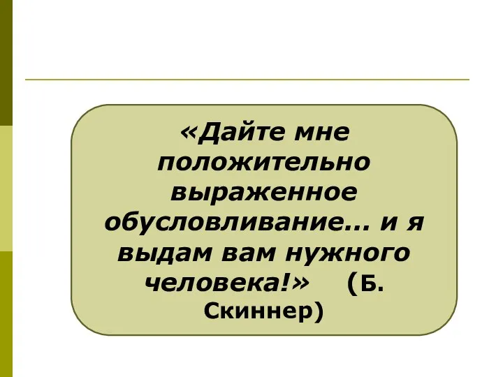 «Дайте мне положительно выраженное обусловливание... и я выдам вам нужного человека!» (Б.Скиннер)