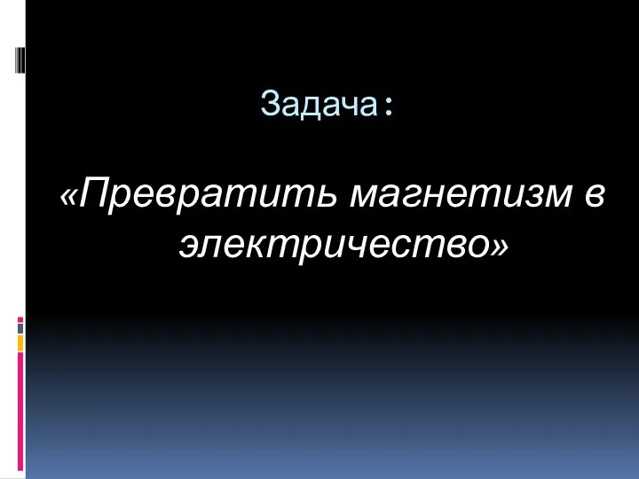 Задача: «Превратить магнетизм в электричество»