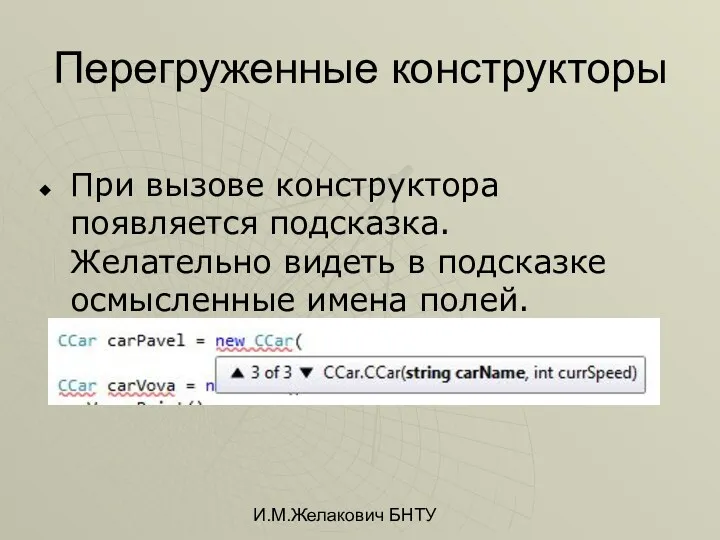 И.М.Желакович БНТУ Перегруженные конструкторы При вызове конструктора появляется подсказка. Желательно видеть в подсказке осмысленные имена полей.