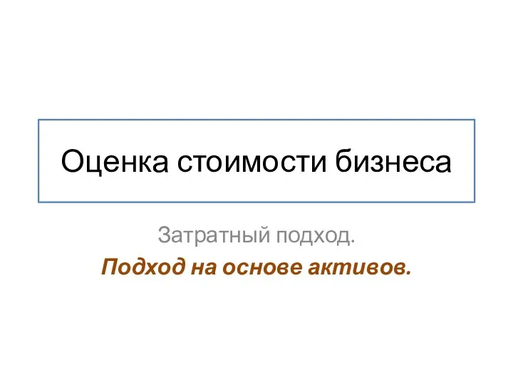 Оценка стоимости бизнеса Затратный подход. Подход на основе активов.