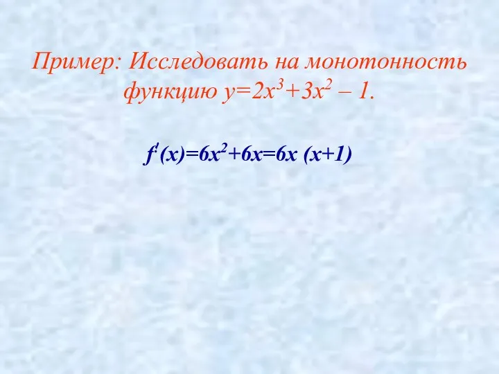 Пример: Исследовать на монотонность функцию у=2х3+3х2 – 1. f!(х)=6х2+6х=6х (х+1)