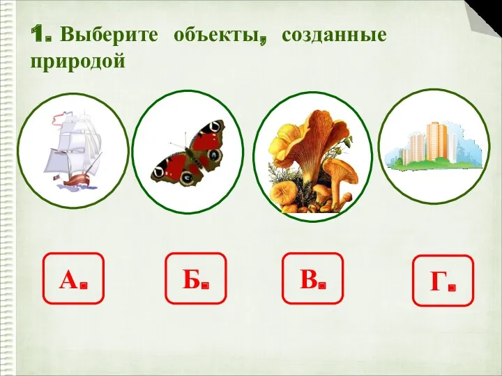 1. Выберите объекты, созданные природой А. Б. В. Г.