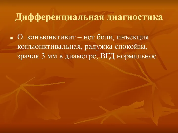 Дифференциальная диагностика О. конъюнктивит – нет боли, инъекция конъюнктивальная, радужка