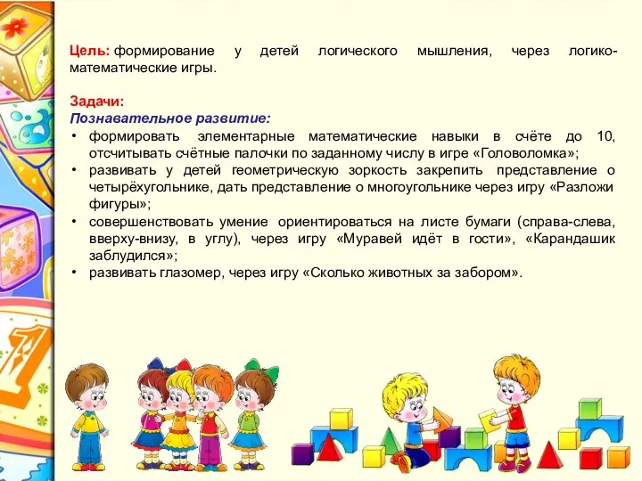 Цель: формирование у детей логического мышления, через логико-математические игры. Задачи: Познавательное развитие: формировать