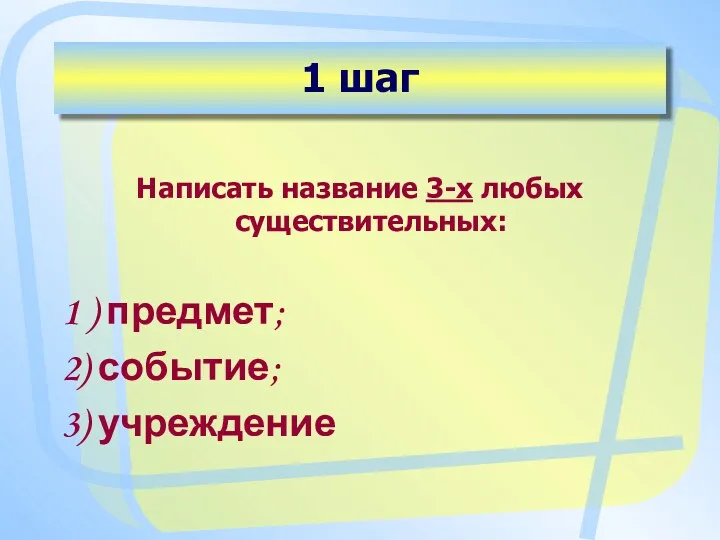 1 шаг Написать название 3-х любых существительных: 1 ) предмет; 2) событие; 3) учреждение