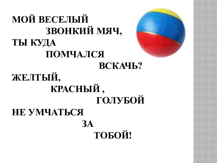 МОЙ ВЕСЕЛЫЙ ЗВОНКИЙ МЯЧ, ТЫ КУДА ПОМЧАЛСЯ ВСКАЧЬ? ЖЕЛТЫЙ, КРАСНЫЙ , ГОЛУБОЙ НЕ УМЧАТЬСЯ ЗА ТОБОЙ!