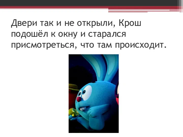 Двери так и не открыли, Крош подошёл к окну и старался присмотреться, что там происходит.