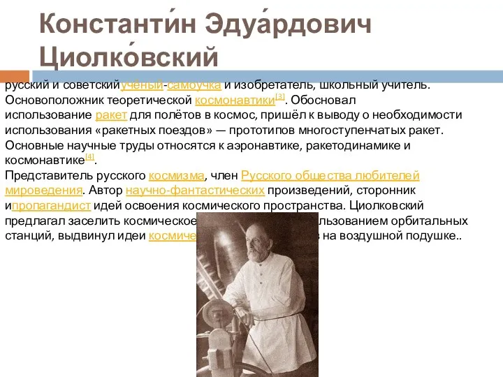 Константи́н Эдуа́рдович Циолко́вский русский и советскийучёный-самоучка и изобретатель, школьный учитель. Основоположник теоретической космонавтики[3].