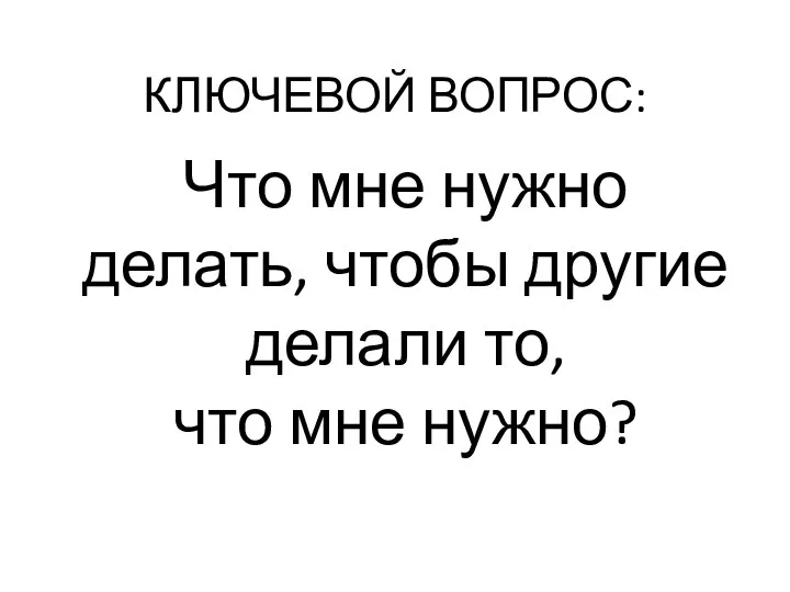 КЛЮЧЕВОЙ ВОПРОС: Что мне нужно делать, чтобы другие делали то, что мне нужно?