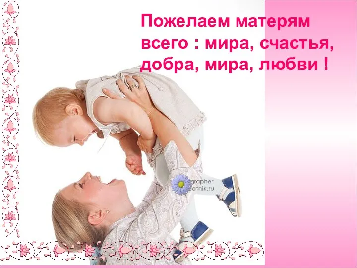 Пожелаем матерям всего : мира, счастья, добра, мира, любви !