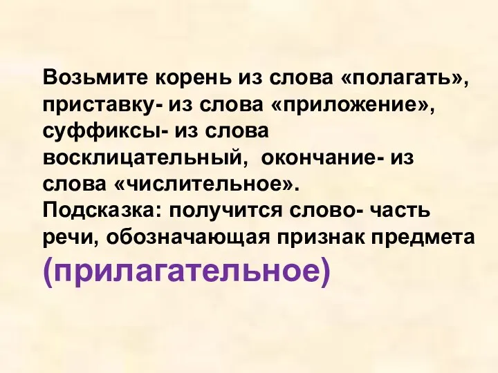 Возьмите корень из слова «полагать», приставку- из слова «приложение», суффиксы- из слова восклицательный,