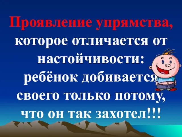 Проявление упрямства, которое отличается от настойчивости: ребёнок добивается своего только потому, что он так захотел!!!