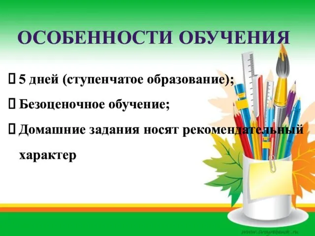 ОСОБЕННОСТИ ОБУЧЕНИЯ 5 дней (ступенчатое образование); Безоценочное обучение; Домашние задания носят рекомендательный характер