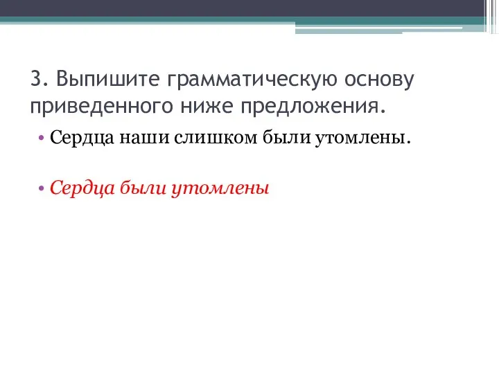 3. Выпишите грамматическую основу приведенного ниже предложения. Сердца наши слишком были утомлены. Сердца были утомлены