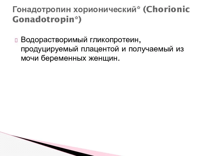 Гонадотропин хорионический* (Chorionic Gonadotropin*) Водорастворимый гликопротеин, продуцируемый плацентой и получаемый из мочи беременных женщин.