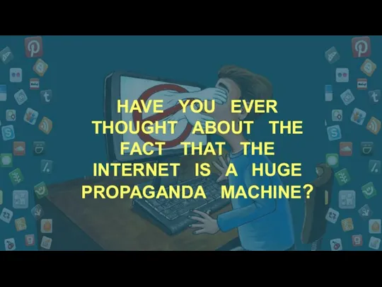 HAVE YOU EVER THOUGHT ABOUT THE FACT THAT THE INTERNET IS A HUGE PROPAGANDA MACHINE?