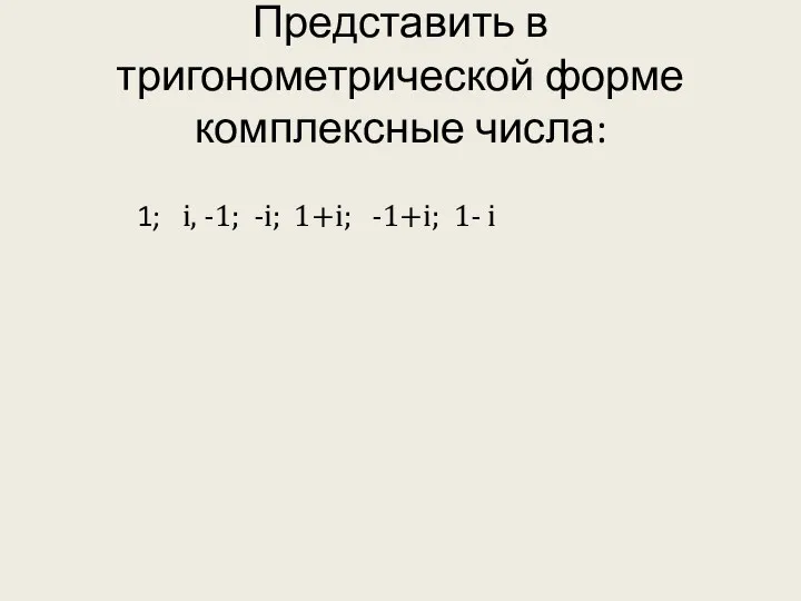 Представить в тригонометрической форме комплексные числа: 1; i, -1; -i; 1+i; -1+i; 1- i