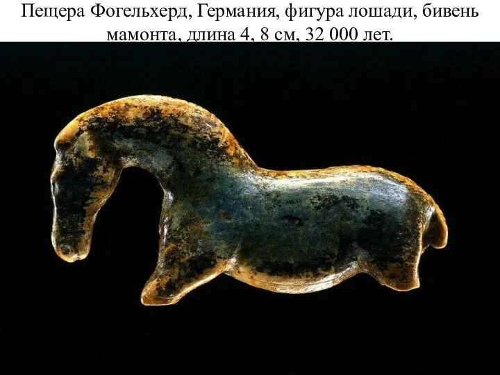 Пещера Фогельхерд, Германия, фигура лошади, бивень мамонта, длина 4, 8 см, 32 000 лет.