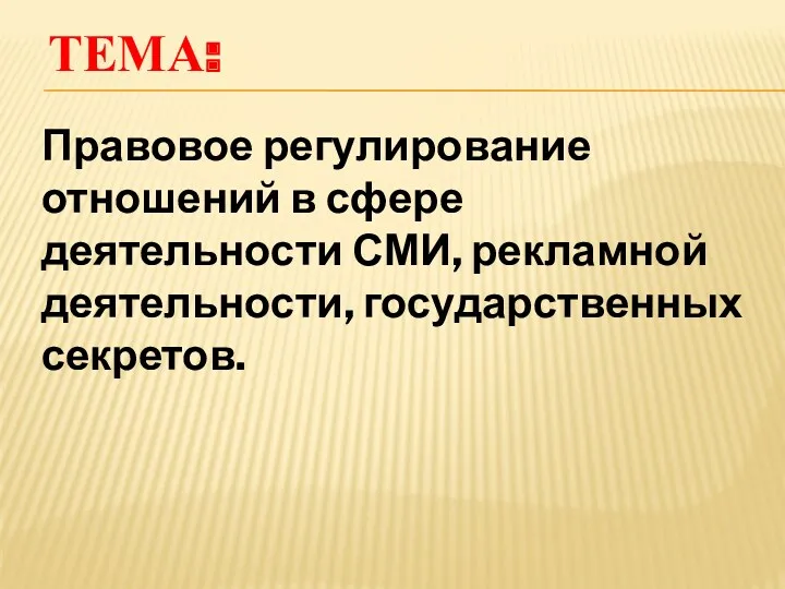 ТЕМА: Правовое регулирование отношений в сфере деятельности СМИ, рекламной деятельности, государственных секретов.