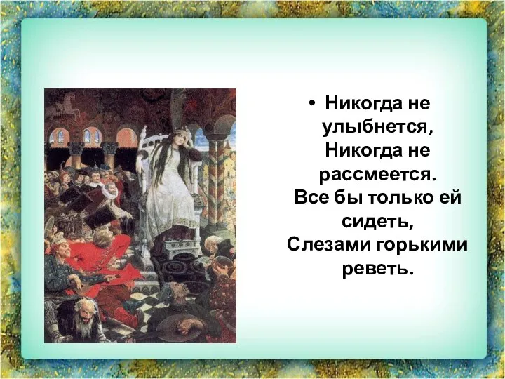 Никогда не улыбнется, Никогда не рассмеется. Все бы только ей сидеть, Слезами горькими реветь.