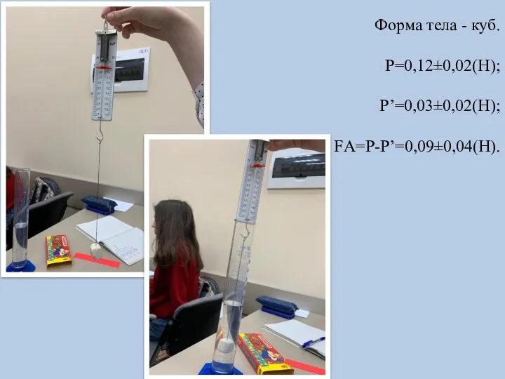 Форма тела - куб. P=0,12±0,02(Н); P’=0,03±0,02(Н); FА=P-P’=0,09±0,04(Н).