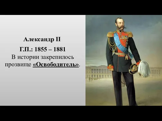 Г.П.: 1855 – 1881 В истории закрепилось прозвище «Освободитель». Александр II