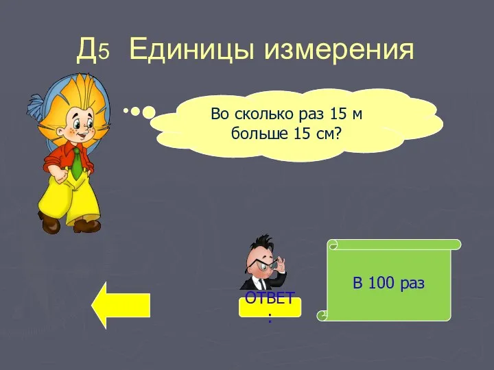 Д5 Единицы измерения В 100 раз Во сколько раз 15 м больше 15 см? ОТВЕТ: