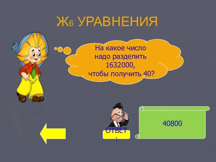 Ж6 УРАВНЕНИЯ 40800 На какое число надо разделить 1632000, чтобы получить 40? ОТВЕТ: