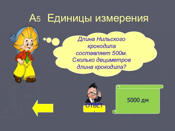 А5 Единицы измерения 5000 дм Длина Нильского крокодила составляет 500м. Сколько дециметров длина крокодила? ОТВЕТ: