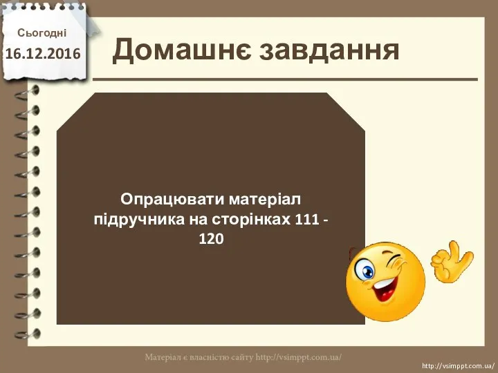 Домашнє завдання Сьогодні 16.12.2016 Опрацювати матеріал підручника на сторінках 111 - 120 http://vsimppt.com.ua/ http://vsimppt.com.ua/