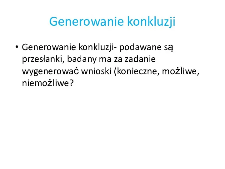 Generowanie konkluzji Generowanie konkluzji- podawane są przesłanki, badany ma za zadanie wygenerować wnioski (konieczne, możliwe, niemożliwe?