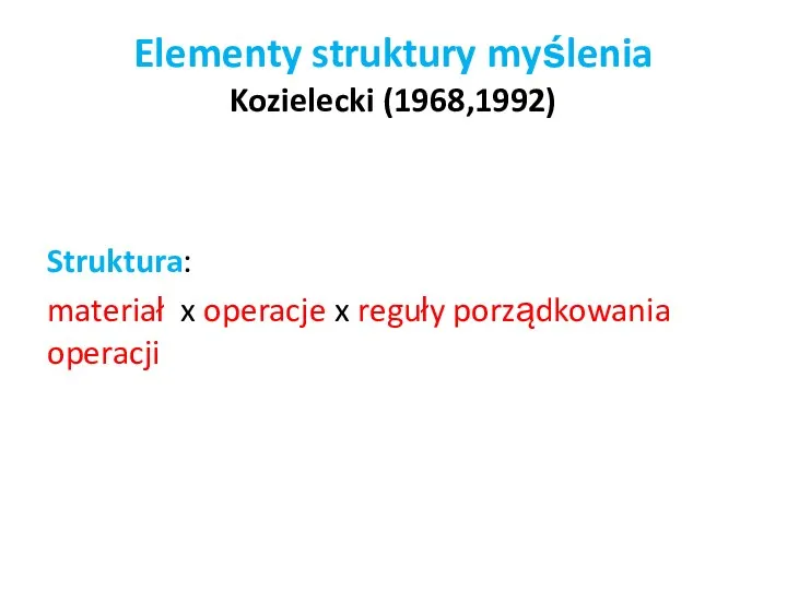 Elementy struktury myślenia Kozielecki (1968,1992) Struktura: materiał x operacje x reguły porządkowania operacji
