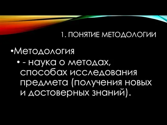 1. ПОНЯТИЕ МЕТОДОЛОГИИ Методология - наука о методах, способах исследования предмета (получения новых и достоверных знаний).