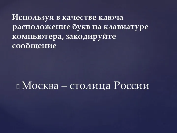 Москва – столица России Используя в качестве ключа расположение букв на клавиатуре компьютера, закодируйте сообщение