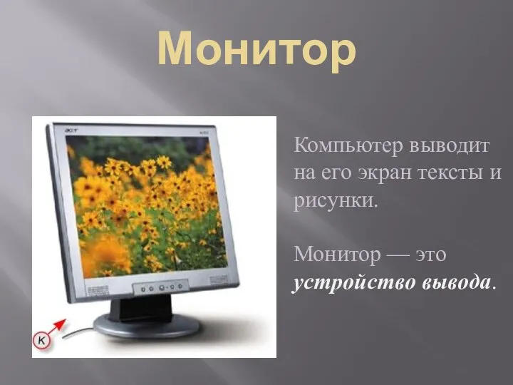 Монитор Компьютер выводит на его экран тексты и рисунки. Монитор — это устройство вывода.
