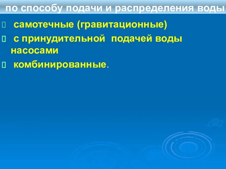 по способу подачи и распределения воды самотечные (гравитационные) с принудительной подачей воды насосами комбинированные.