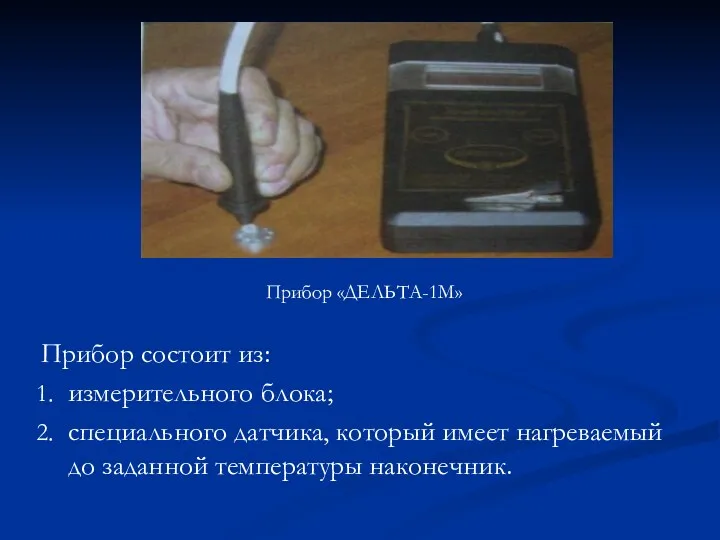 Прибор состоит из: измерительного блока; специального датчика, который имеет нагреваемый до заданной температуры наконечник. Прибор «ДЕЛЬТА-1М»